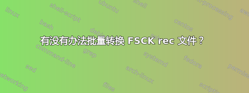 有没有办法批量转换 FSCK rec 文件？