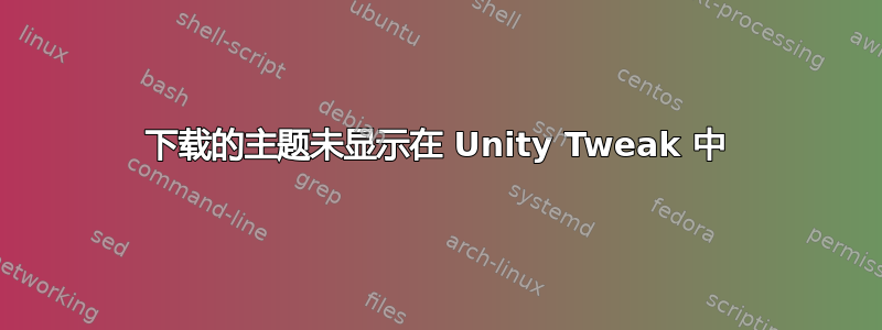 下载的主题未显示在 Unity Tweak 中