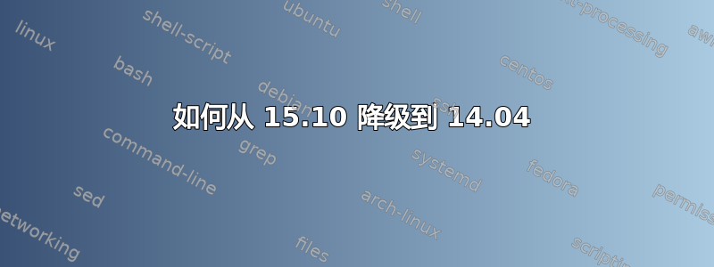 如何从 15.10 降级到 14.04