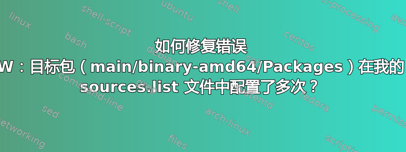 如何修复错误 W：目标包（main/binary-amd64/Packages）在我的 sources.list 文件中配置了多次？