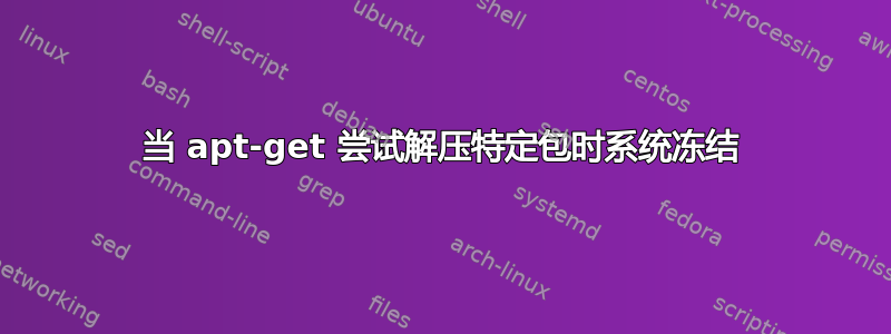 当 apt-get 尝试解压特定包时系统冻结