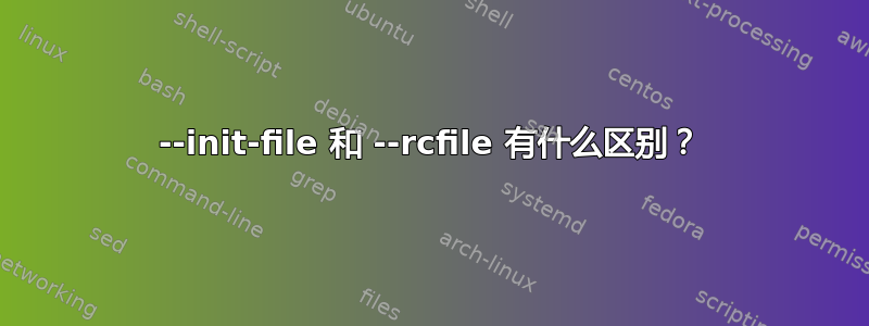 --init-file 和 --rcfile 有什么区别？