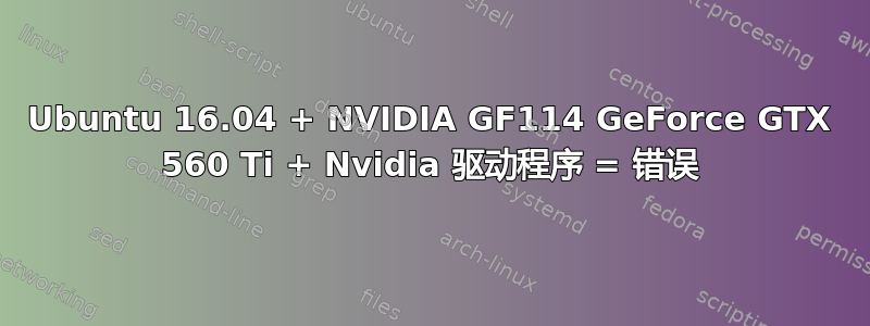 Ubuntu 16.04 + NVIDIA GF114 GeForce GTX 560 Ti + Nvidia 驱动程序 = 错误