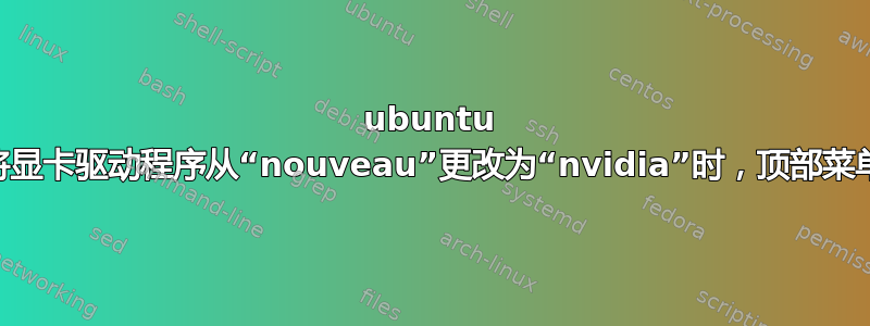 ubuntu 16.04：当我将显卡驱动程序从“nouveau”更改为“nvidia”时，顶部菜单栏无法显示？