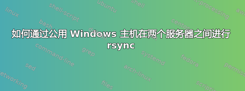 如何通过公用 Windows 主机在两个服务器之间进行 rsync