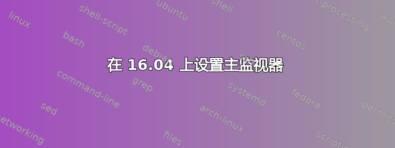 在 16.04 上设置主监视器