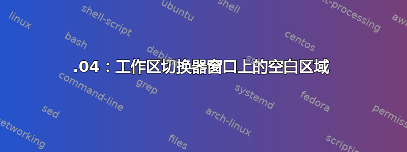 16.04：工作区切换器窗口上的空白区域