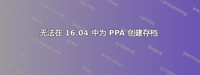 无法在 16.04 中为 PPA 创建存档