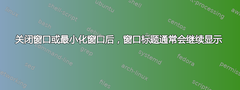 关闭窗口或最小化窗口后，窗口标题通常会继续显示