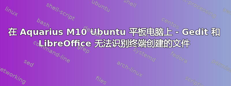 在 Aquarius M10 Ubuntu 平板电脑上 - Gedit 和 LibreOffice 无法识别终端创建的文件