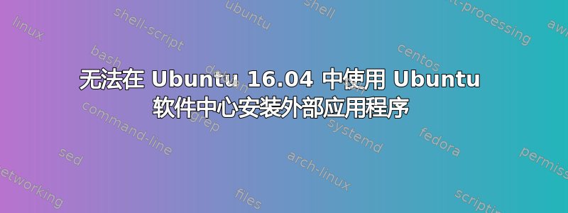 无法在 Ubuntu 16.04 中使用 Ubuntu 软件中心安装外部应用程序