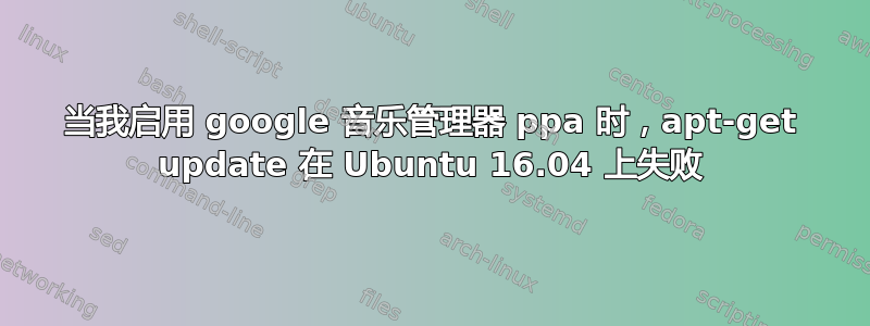 当我启用 google 音乐管理器 ppa 时，apt-get update 在 Ubuntu 16.04 上失败