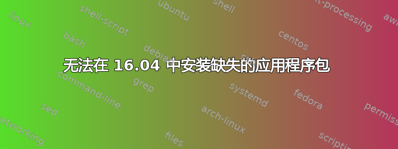 无法在 16.04 中安装缺失的应用程序包