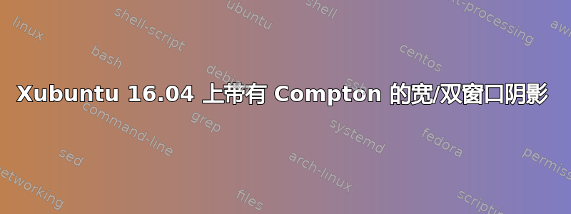 Xubuntu 16.04 上带有 Compton 的宽/双窗口阴影