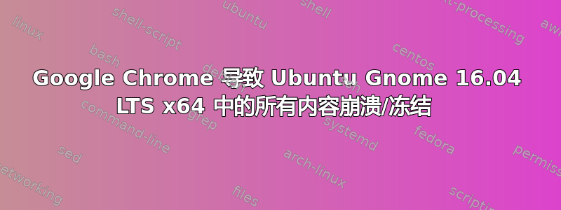 Google Chrome 导致 Ubuntu Gnome 16.04 LTS x64 中的所有内容崩溃/冻结 