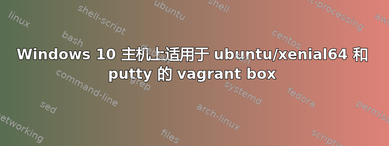 Windows 10 主机上适用于 ubuntu/xenial64 和 putty 的 vagrant box