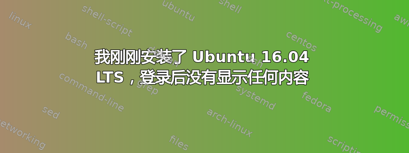 我刚刚安装了 Ubuntu 16.04 LTS，登录后没有显示任何内容