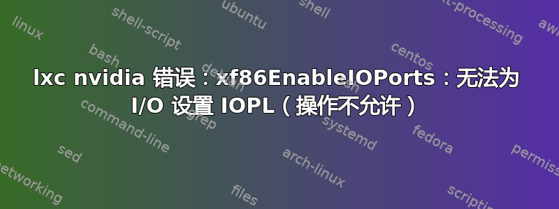 lxc nvidia 错误：xf86EnableIOPorts：无法为 I/O 设置 IOPL（操作不允许）