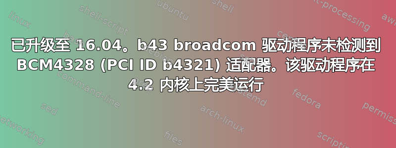 已升级至 16.04。b43 broadcom 驱动程序未检测到 BCM4328 (PCI ID b4321) 适配器。该驱动程序在 4.2 内核上完美运行