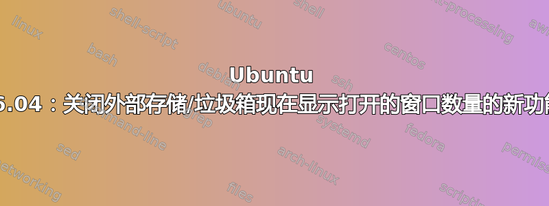 Ubuntu 16.04：关闭外部存储/垃圾箱现在显示打开的窗口数量的新功能