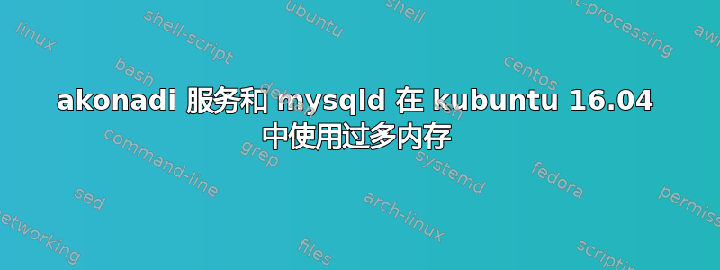 akonadi 服务和 mysqld 在 kubuntu 16.04 中使用过多内存