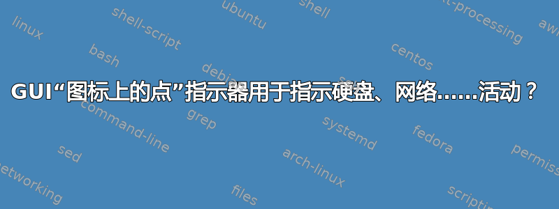 GUI“图标上的点”指示器用于指示硬盘、网络……活动？