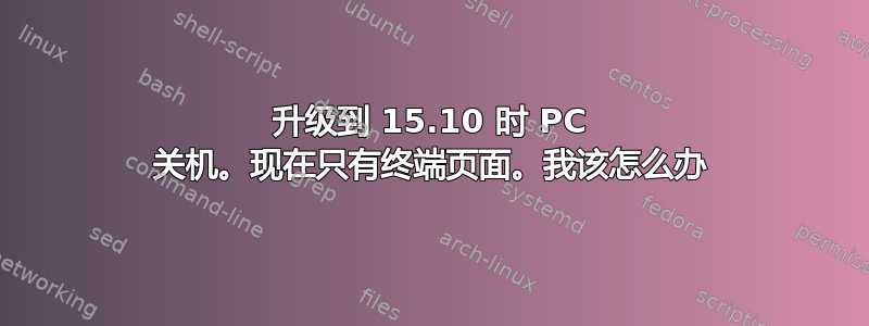 升级到 15.10 时 PC 关机。现在只有终端页面。我该怎么办