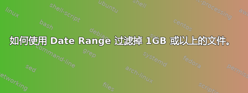 如何使用 Date Range 过滤掉 1GB 或以上的文件。