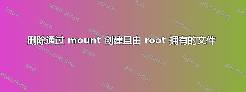 删除通过 mount 创建且由 root 拥有的文件