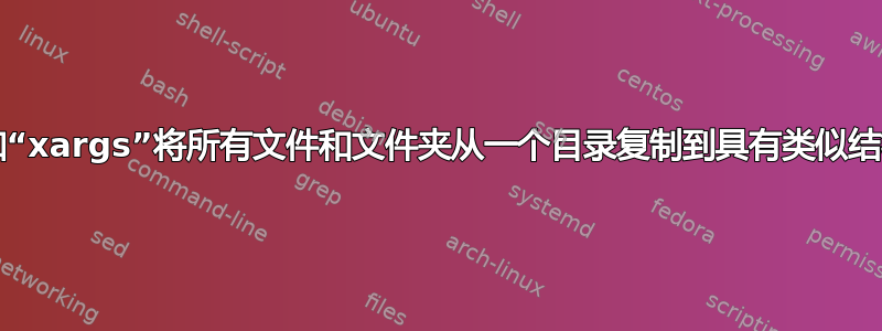 如何使用“find”和“xargs”将所有文件和文件夹从一个目录复制到具有类似结构的另一个目录？