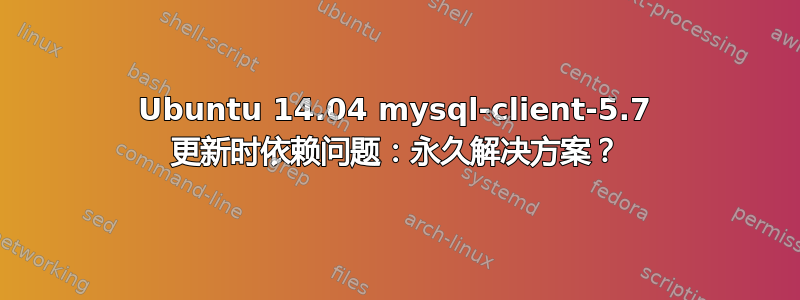 Ubuntu 14.04 mysql-client-5.7 更新时依赖问题：永久解决方案？