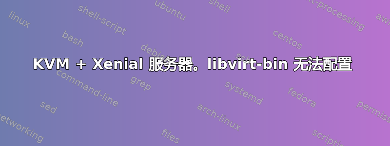 KVM + Xenial 服务器。libvirt-bin 无法配置