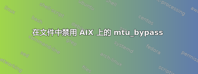 在文件中禁用 AIX 上的 mtu_bypass