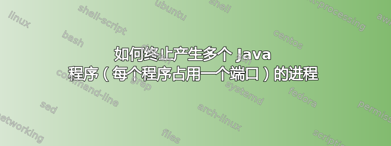 如何终止产生多个 Java 程序（每个程序占用一个端口）的进程