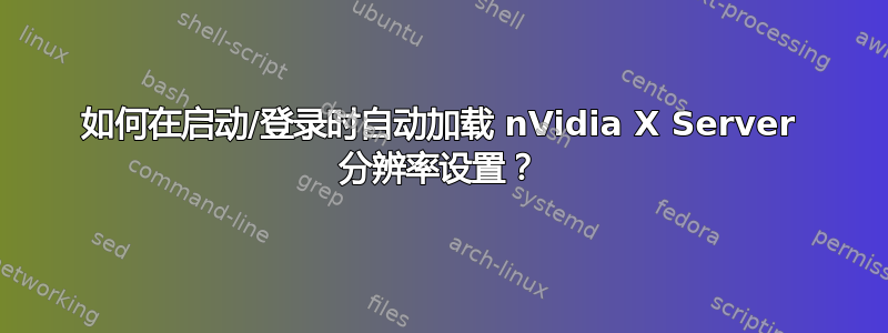 如何在启动/登录时自动加载 nVidia X Server 分辨率设置？