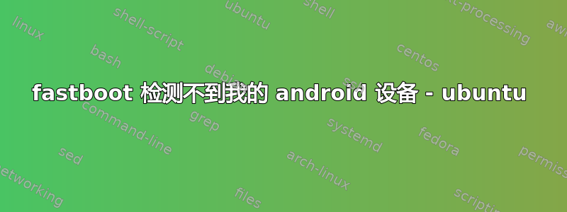 fastboot 检测不到我的 android 设备 - ubuntu