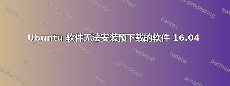 Ubuntu 软件无法安装预下载的软件 16.04