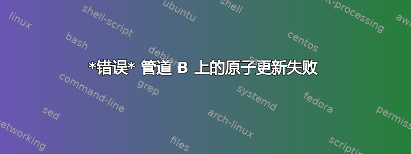 *错误* 管道 B 上的原子更新失败