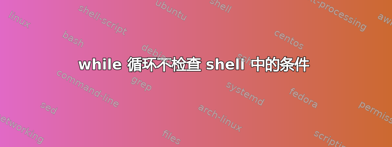 while 循环不检查 shell 中的条件