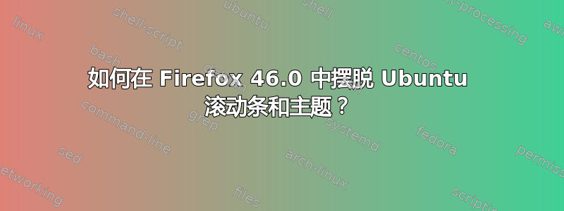 如何在 Firefox 46.0 中摆脱 Ubuntu 滚动条和主题？