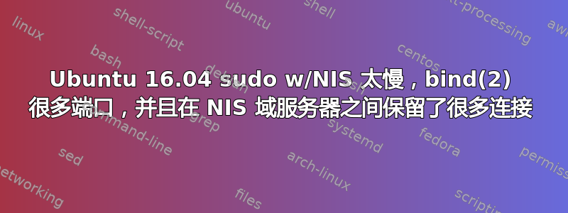 Ubuntu 16.04 sudo w/NIS 太慢，bind(2) 很多端口，并且在 NIS 域服务器之间保留了很多连接