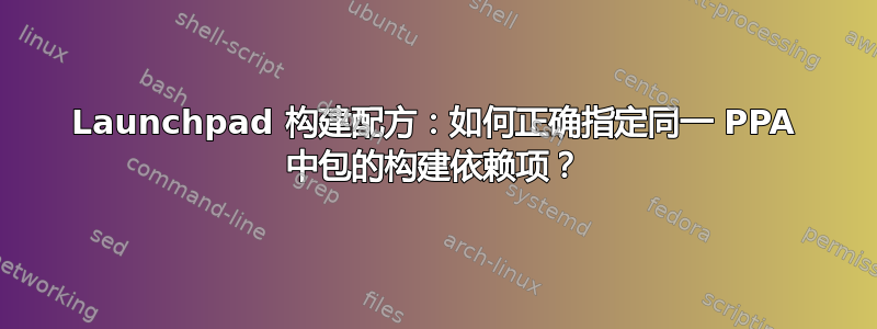 Launchpad 构建配方：如何正确指定同一 PPA 中包的构建依赖项？