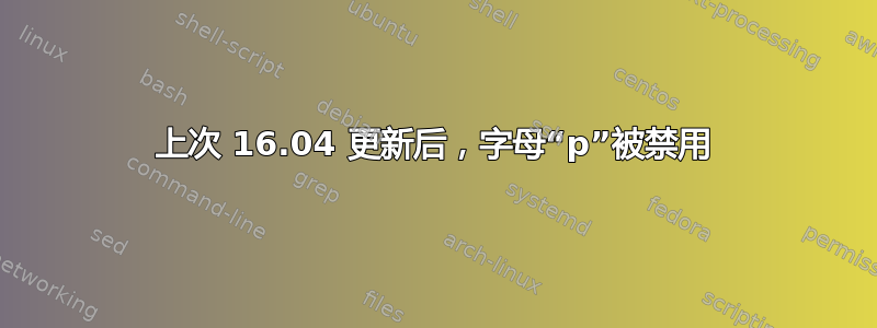 上次 16.04 更新后，字母“p”被禁用