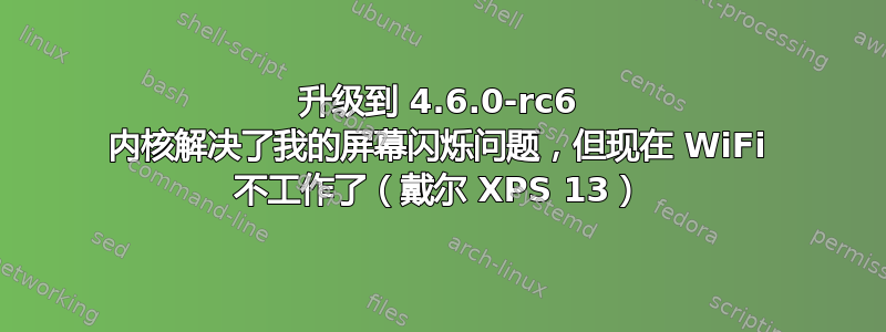 升级到 4.6.0-rc6 内核解决了我的屏幕闪烁问题，但现在 WiFi 不工作了（戴尔 XPS 13）