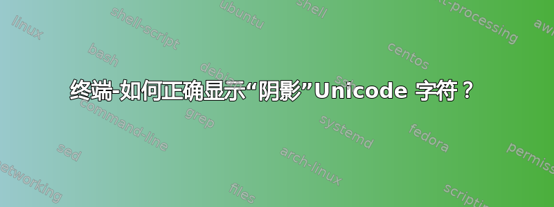 终端-如何正确显示“阴影”Unicode 字符？