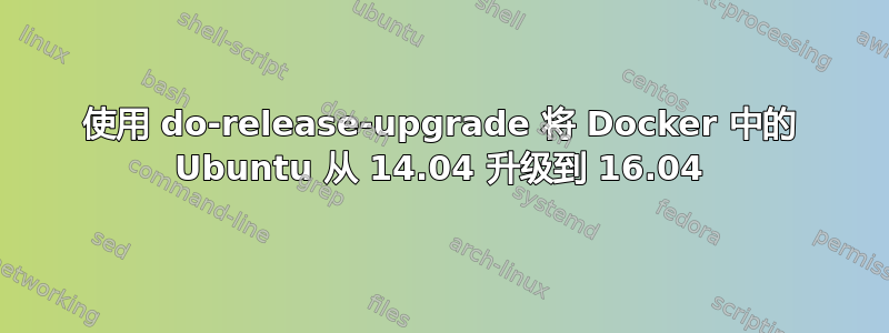 使用 do-release-upgrade 将 Docker 中的 Ubuntu 从 14.04 升级到 16.04