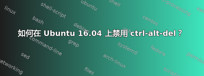 如何在 Ubuntu 16.04 上禁用 ctrl-alt-del？