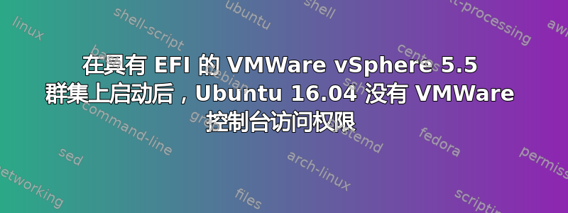 在具有 EFI 的 VMWare vSphere 5.5 群集上启动后，Ubuntu 16.04 没有 VMWare 控制台访问权限