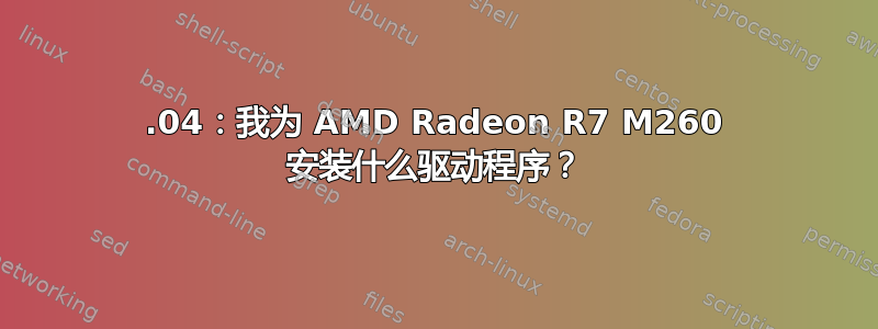 16.04：我为 AMD Radeon R7 M260 安装什么驱动程序？