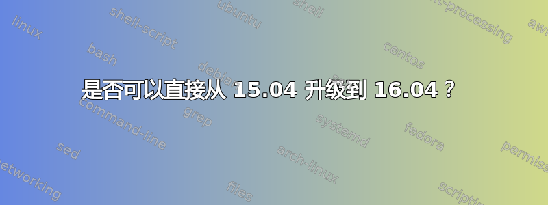 是否可以直接从 15.04 升级到 16.04？